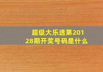 超级大乐透第20128期开奖号码是什么