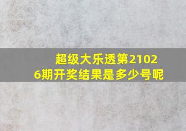 超级大乐透第21026期开奖结果是多少号呢