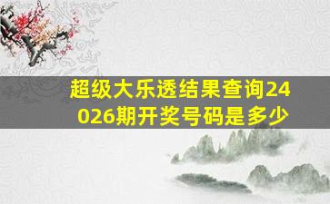 超级大乐透结果查询24026期开奖号码是多少