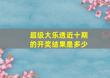 超级大乐透近十期的开奖结果是多少