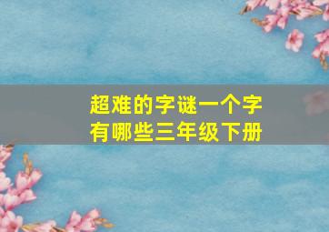 超难的字谜一个字有哪些三年级下册