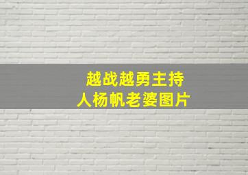 越战越勇主持人杨帆老婆图片