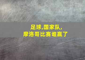 足球,国家队,摩洛哥比赛谁赢了