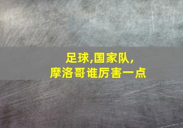 足球,国家队,摩洛哥谁厉害一点