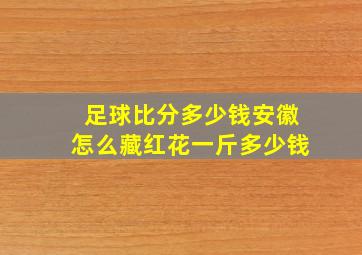 足球比分多少钱安徽怎么藏红花一斤多少钱