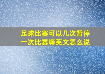 足球比赛可以几次暂停一次比赛嘛英文怎么说