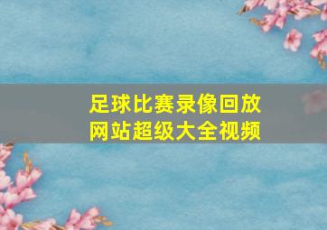 足球比赛录像回放网站超级大全视频