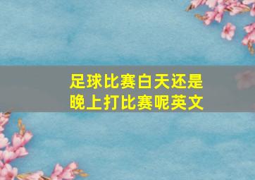 足球比赛白天还是晚上打比赛呢英文