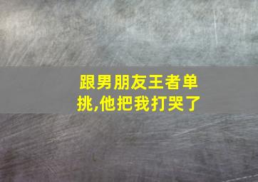 跟男朋友王者单挑,他把我打哭了