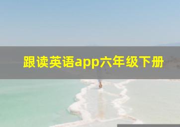 跟读英语app六年级下册