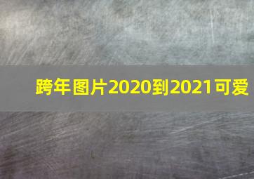 跨年图片2020到2021可爱