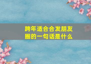 跨年适合合发朋友圈的一句话是什么