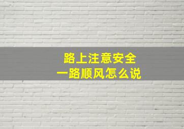 路上注意安全一路顺风怎么说