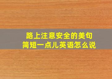 路上注意安全的美句简短一点儿英语怎么说