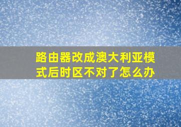 路由器改成澳大利亚模式后时区不对了怎么办