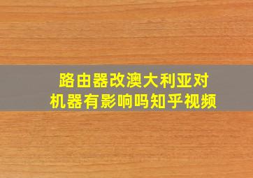 路由器改澳大利亚对机器有影响吗知乎视频