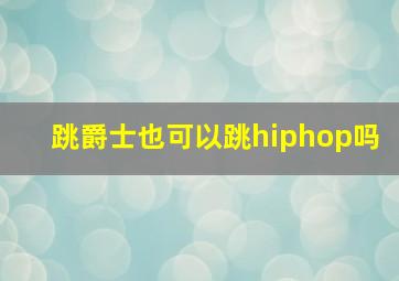 跳爵士也可以跳hiphop吗