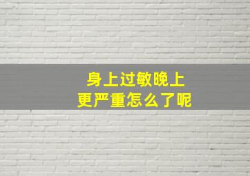 身上过敏晚上更严重怎么了呢