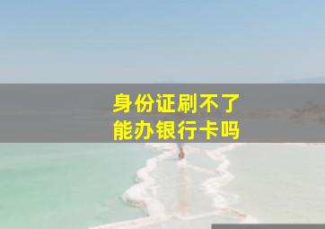 身份证刷不了能办银行卡吗