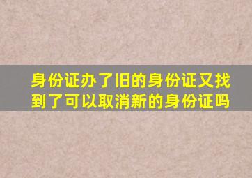 身份证办了旧的身份证又找到了可以取消新的身份证吗