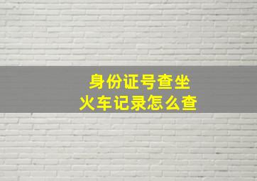 身份证号查坐火车记录怎么查