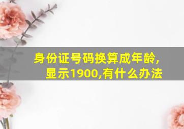 身份证号码换算成年龄,显示1900,有什么办法