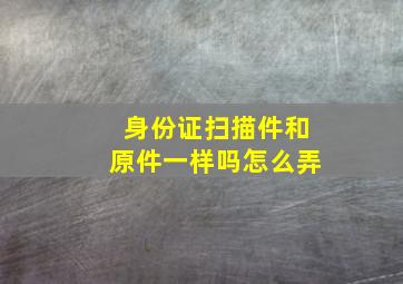 身份证扫描件和原件一样吗怎么弄