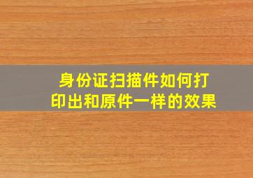 身份证扫描件如何打印出和原件一样的效果