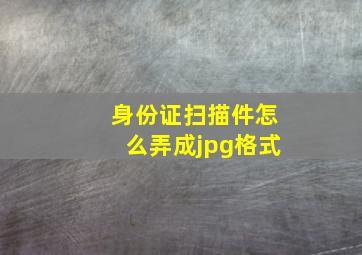 身份证扫描件怎么弄成jpg格式