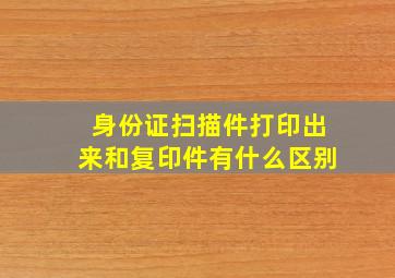 身份证扫描件打印出来和复印件有什么区别