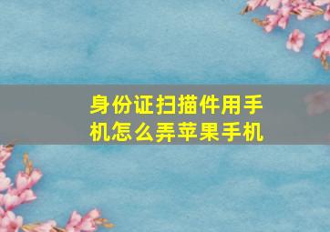 身份证扫描件用手机怎么弄苹果手机