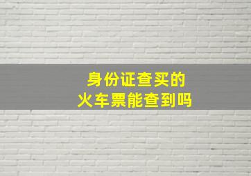 身份证查买的火车票能查到吗