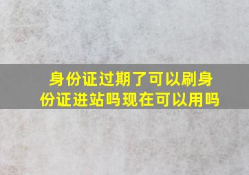 身份证过期了可以刷身份证进站吗现在可以用吗