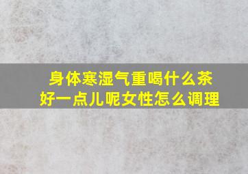 身体寒湿气重喝什么茶好一点儿呢女性怎么调理