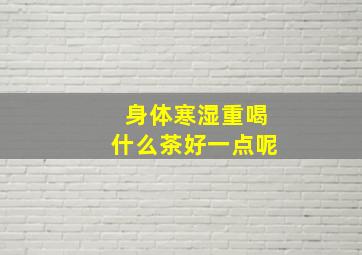 身体寒湿重喝什么茶好一点呢