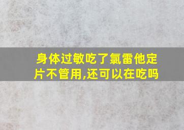 身体过敏吃了氯雷他定片不管用,还可以在吃吗