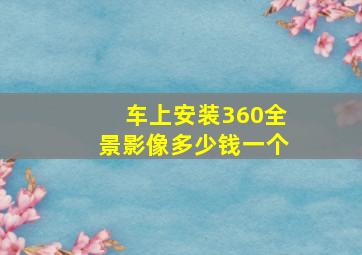 车上安装360全景影像多少钱一个