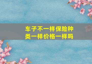 车子不一样保险种类一样价格一样吗