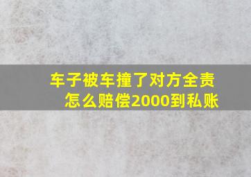 车子被车撞了对方全责怎么赔偿2000到私账