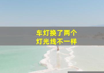 车灯换了两个灯光线不一样