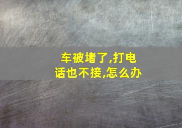 车被堵了,打电话也不接,怎么办