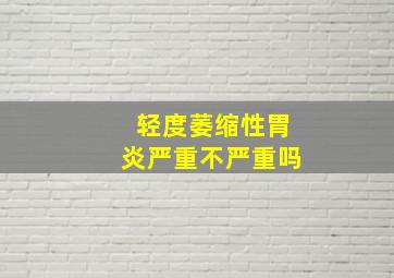 轻度萎缩性胃炎严重不严重吗