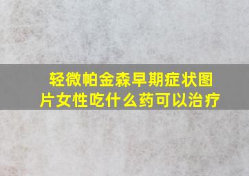 轻微帕金森早期症状图片女性吃什么药可以治疗