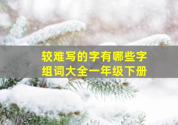 较难写的字有哪些字组词大全一年级下册