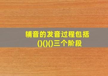 辅音的发音过程包括()()()三个阶段