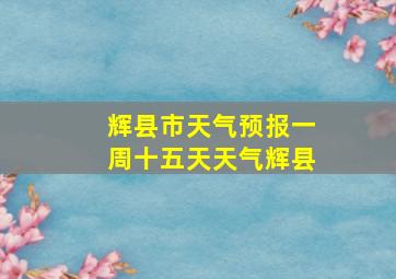 辉县市天气预报一周十五天天气辉县