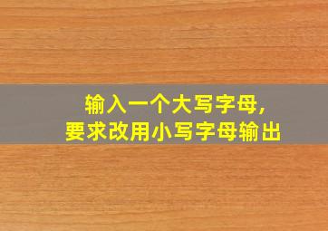 输入一个大写字母,要求改用小写字母输出