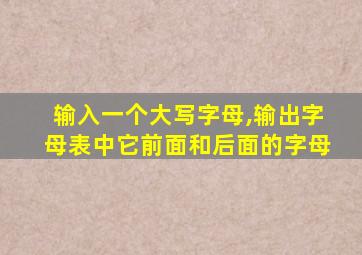 输入一个大写字母,输出字母表中它前面和后面的字母