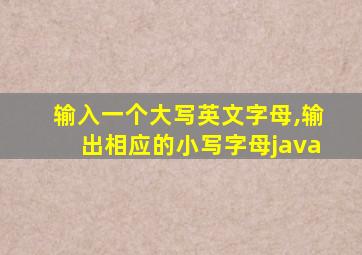 输入一个大写英文字母,输出相应的小写字母java