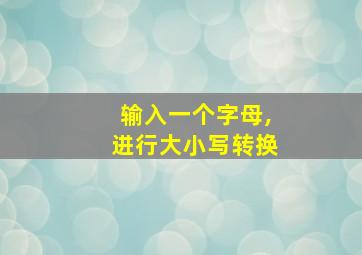 输入一个字母,进行大小写转换